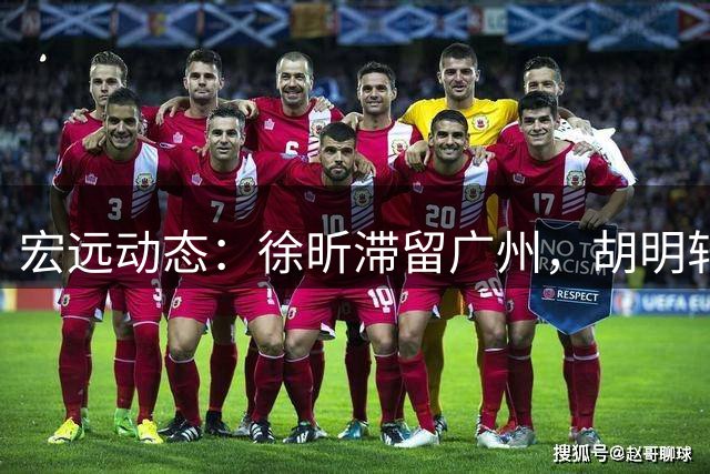宏远动态：徐昕滞留广州，胡明轩任男篮新队长